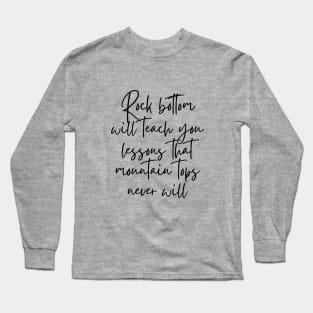 Rock bottom will teach you lessons that mountain tops never will Long Sleeve T-Shirt